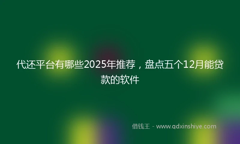 代还平台有哪些2025年推荐，盘点五个12月能贷款的软件
