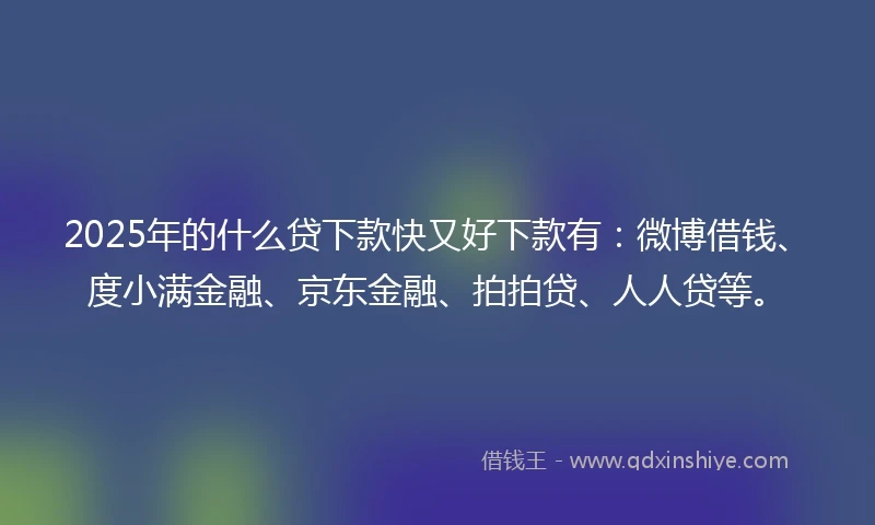 2025年的什么贷下款快又好下款有：微博借钱、度小满金融、京东金融、拍拍贷、人人贷等。