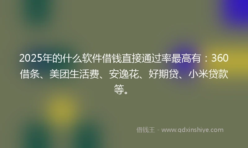 2025年的什么软件借钱直接通过率最高有：360借条、美团生活费、安逸花、好期贷、小米贷款等。