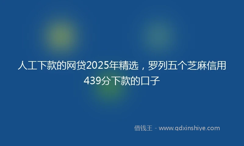 人工下款的网贷2025年精选，罗列五个芝麻信用439分下款的口子
