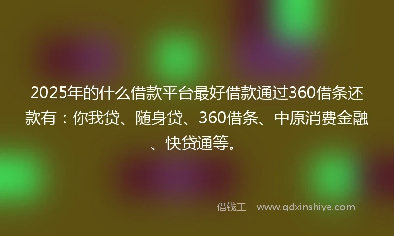 2025年的什么借款平台最好借款通过360借条还款有：你我贷、随身贷、360借条、中原消费金融、快贷通等。