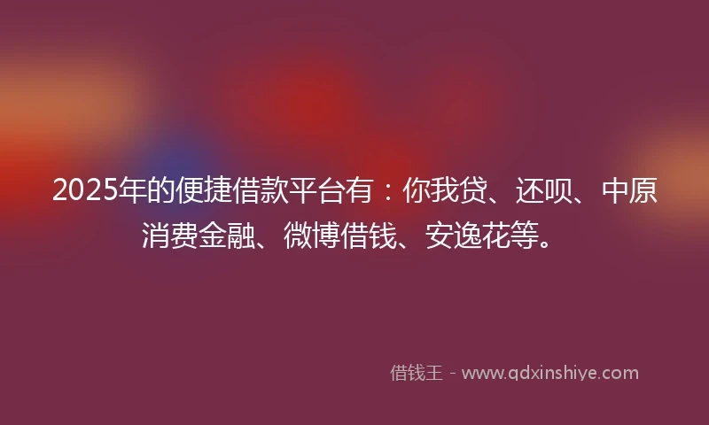 2025年的便捷借款平台有：你我贷、还呗、中原消费金融、微博借钱、安逸花等。