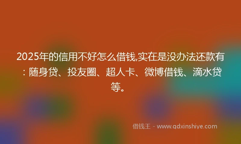 2025年的信用不好怎么借钱,实在是没办法还款有：随身贷、投友圈、超人卡、微博借钱、滴水贷等。