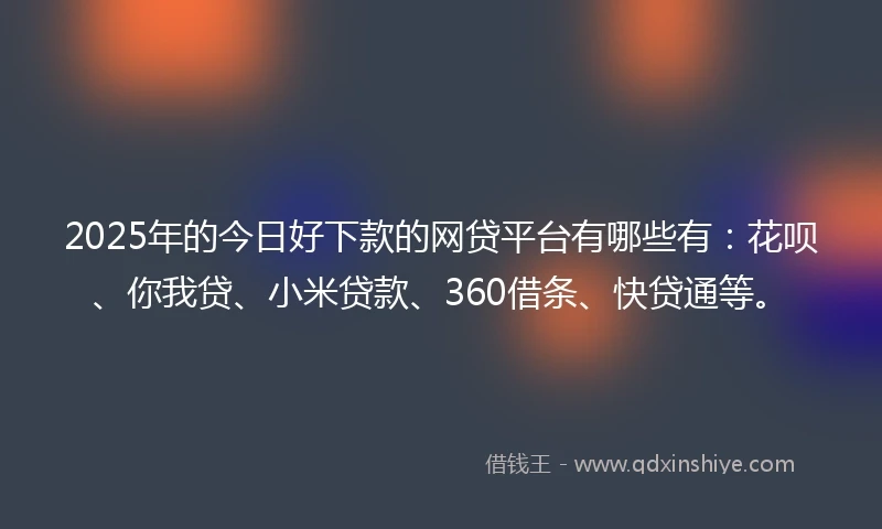 2025年的今日好下款的网贷平台有哪些有：花呗、你我贷、小米贷款、360借条、快贷通等。