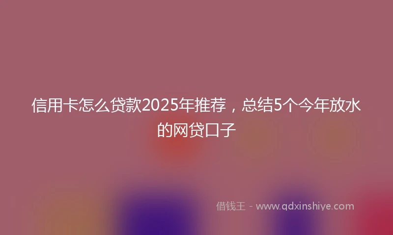 信用卡怎么贷款2025年推荐，总结5个今年放水的网贷口子