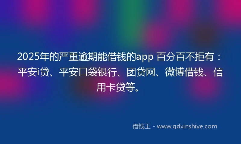 2025年的严重逾期能借钱的app 百分百不拒有:平安i贷、平安口袋银行、团贷网、微博借钱、信用卡贷等。