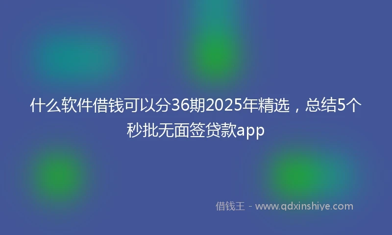 什么软件借钱可以分36期2025年精选，总结5个秒批无面签贷款app
