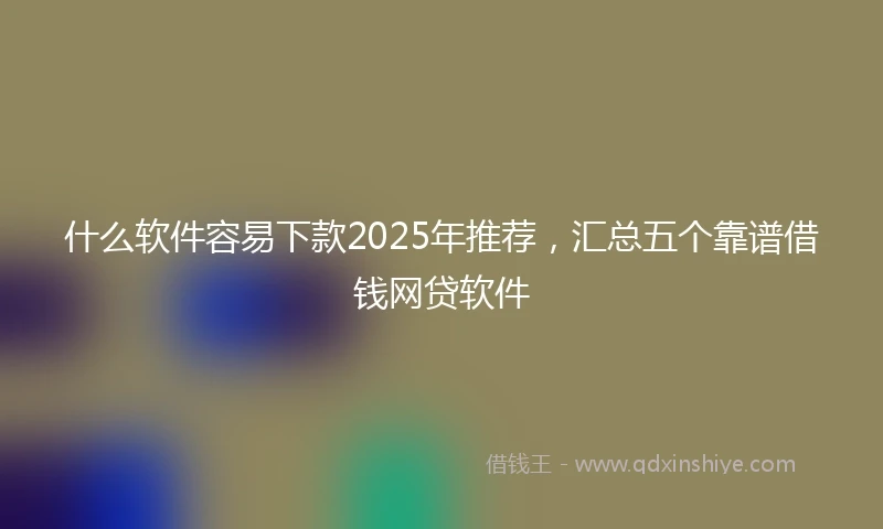 什么软件容易下款2025年推荐，汇总五个靠谱借钱网贷软件