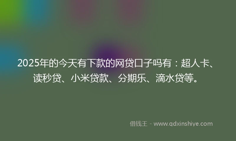 2025年的今天有下款的网贷口子吗有：超人卡、读秒贷、小米贷款、分期乐、滴水贷等。