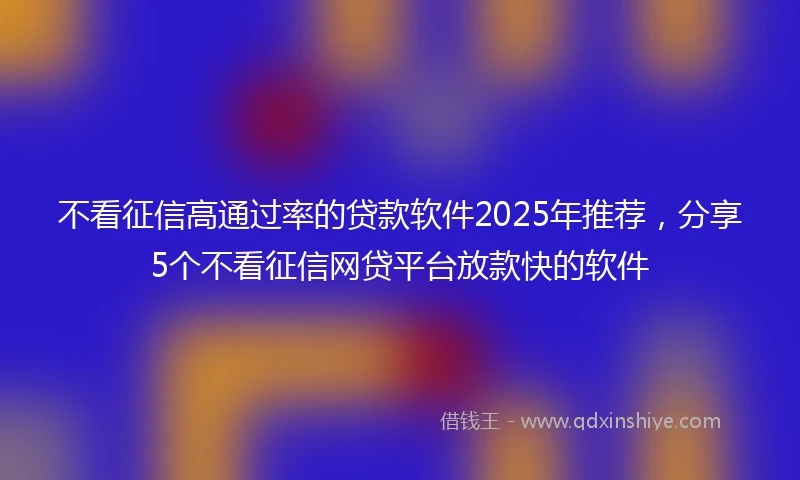 不看征信高通过率的贷款软件2025年推荐，分享5个不看征信网贷平台放款快的软件