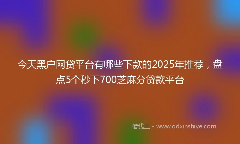 今天黑户网贷平台有哪些下款的2025年推荐，盘点5个秒下700芝麻分贷款平台