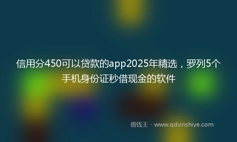 信用分450可以贷款的app2025年精选，罗列5个手机身份证秒借现金的软件