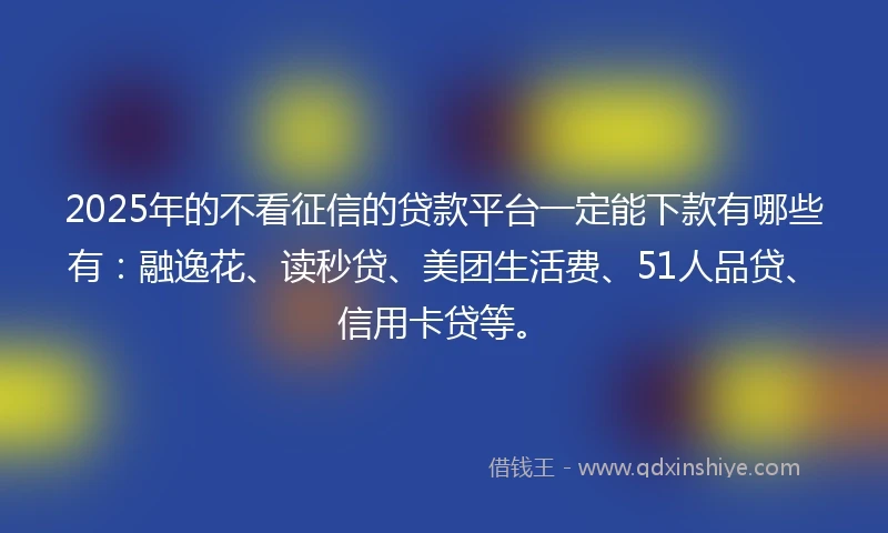 2025年的不看征信的贷款平台一定能下款有哪些有：融逸花、读秒贷、美团生活费、51人品贷、信用卡贷等。