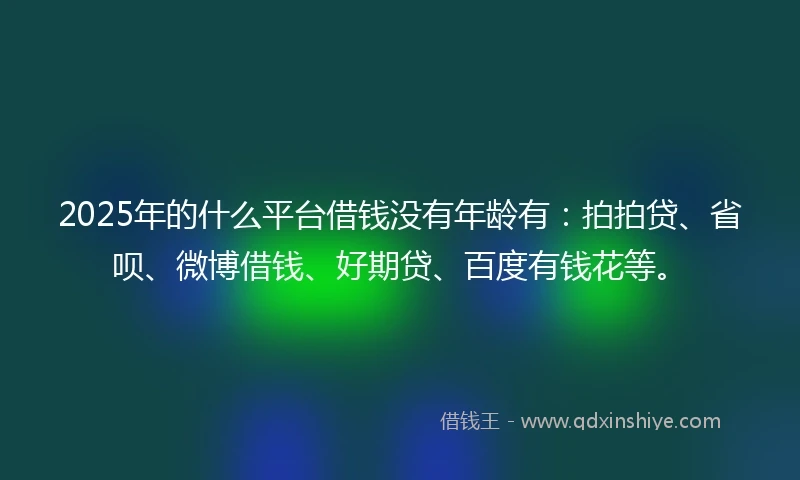 2025年的什么平台借钱没有年龄有：拍拍贷、省呗、微博借钱、好期贷、百度有钱花等。