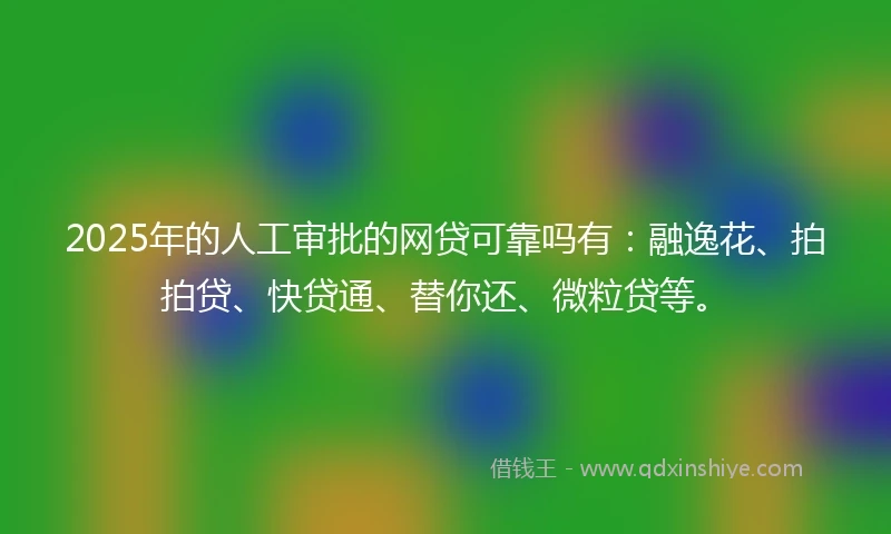 2025年的人工审批的网贷可靠吗有：融逸花、拍拍贷、快贷通、替你还、微粒贷等。