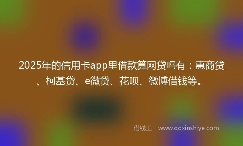 2025年的信用卡app里借款算网贷吗有：惠商贷、柯基贷、e微贷、花呗、微博借钱等。