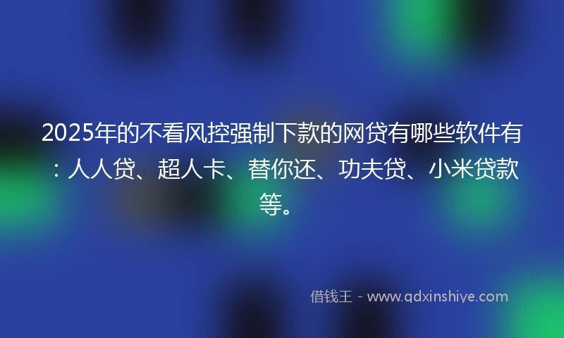 2025年的不看风控强制下款的网贷有哪些软件有：人人贷、超人卡、替你还、功夫贷、小米贷款等。