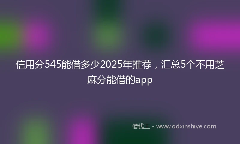 信用分545能借多少2025年推荐，汇总5个不用芝麻分能借的app