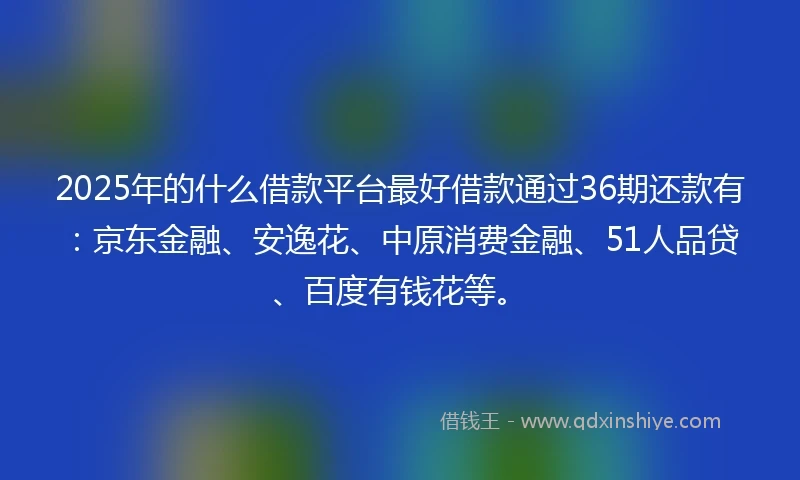2025年的什么借款平台最好借款通过36期还款有：京东金融、安逸花、中原消费金融、51人品贷、百度有钱花等。