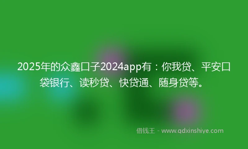 2025年的众鑫口子2024app有：你我贷、平安口袋银行、读秒贷、快贷通、随身贷等。