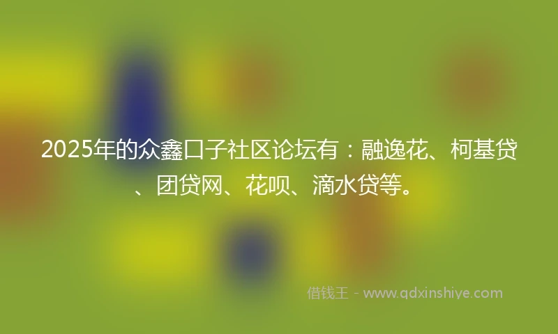 2025年的众鑫口子社区论坛有：融逸花、柯基贷、团贷网、花呗、滴水贷等。