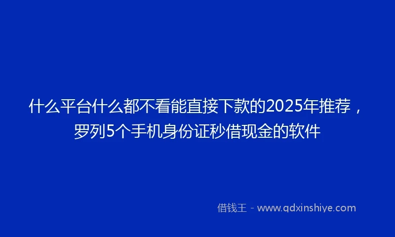 什么平台什么都不看能直接下款的2025年推荐，罗列5个手机身份证秒借现金的软件
