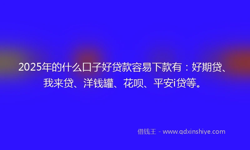 2025年的什么口子好贷款容易下款有：好期贷、我来贷、洋钱罐、花呗、平安i贷等。
