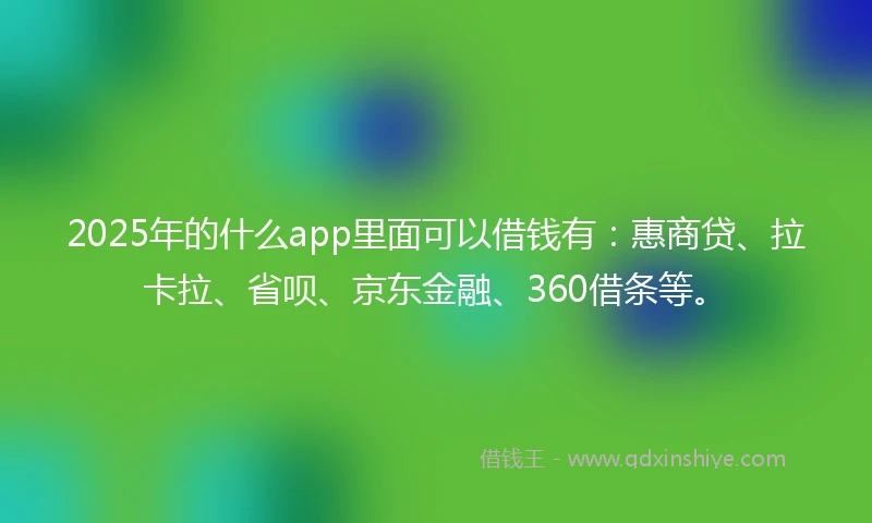 2025年的什么app里面可以借钱有:惠商贷、拉卡拉、省呗、京东金融、360借条等。