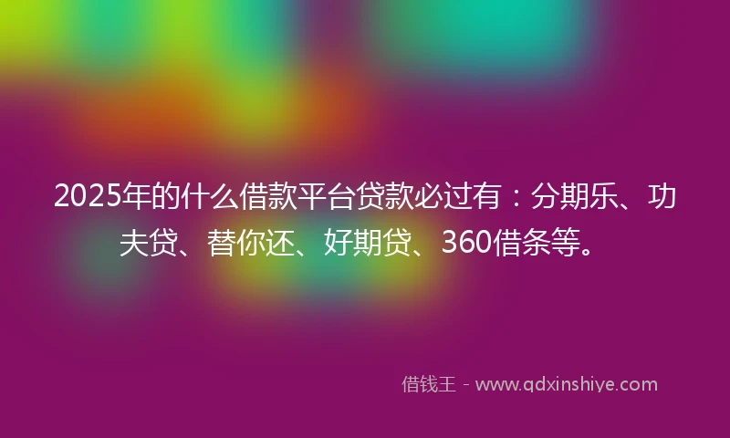 2025年的什么借款平台贷款必过有：分期乐、功夫贷、替你还、好期贷、360借条等。