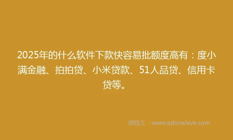 2025年的什么软件下款快容易批额度高有：度小满金融、拍拍贷、小米贷款、51人品贷、信用卡贷等。