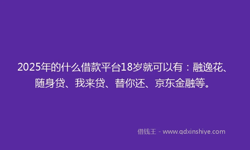 2025年的什么借款平台18岁就可以有：融逸花、随身贷、我来贷、替你还、京东金融等。