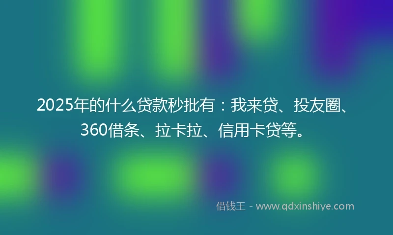 2025年的什么贷款秒批有：我来贷、投友圈、360借条、拉卡拉、信用卡贷等。