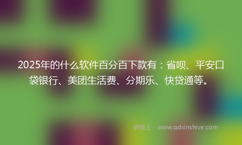 2025年的什么软件百分百下款有：省呗、平安口袋银行、美团生活费、分期乐、快贷通等。