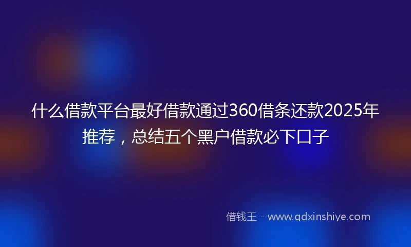 什么借款平台最好借款通过360借条还款2025年推荐，总结五个黑户借款必下口子