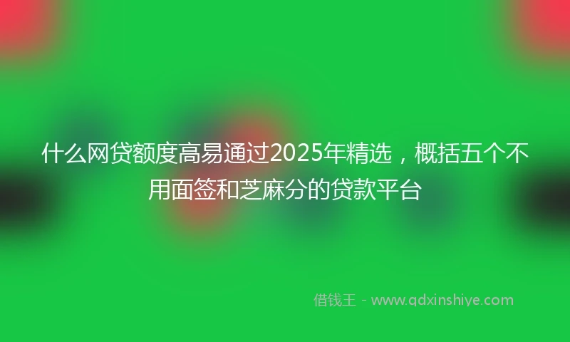 什么网贷额度高易通过2025年精选，概括五个不用面签和芝麻分的贷款平台