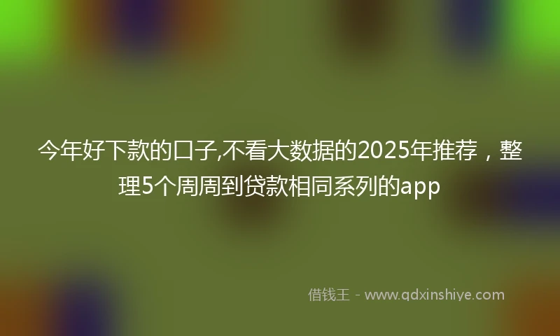 今年好下款的口子,不看大数据的2025年推荐，整理5个周周到贷款相同系列的app