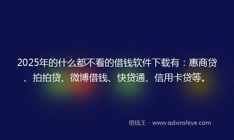 2025年的什么都不看的借钱软件下载有：惠商贷、拍拍贷、微博借钱、快贷通、信用卡贷等。