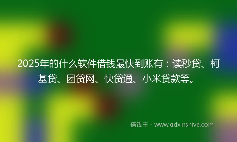 2025年的什么软件借钱最快到账有：读秒贷、柯基贷、团贷网、快贷通、小米贷款等。