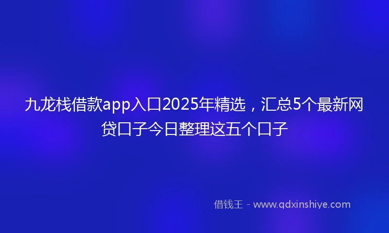 九龙栈借款app入口2025年精选，汇总5个最新网贷口子今日整理这五个口子