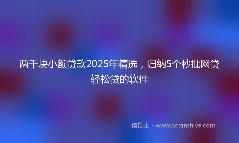 两千块小额贷款2025年精选，归纳5个秒批网贷轻松贷的软件