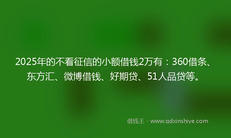 2025年的不看征信的小额借钱2万有：360借条、东方汇、微博借钱、好期贷、51人品贷等。