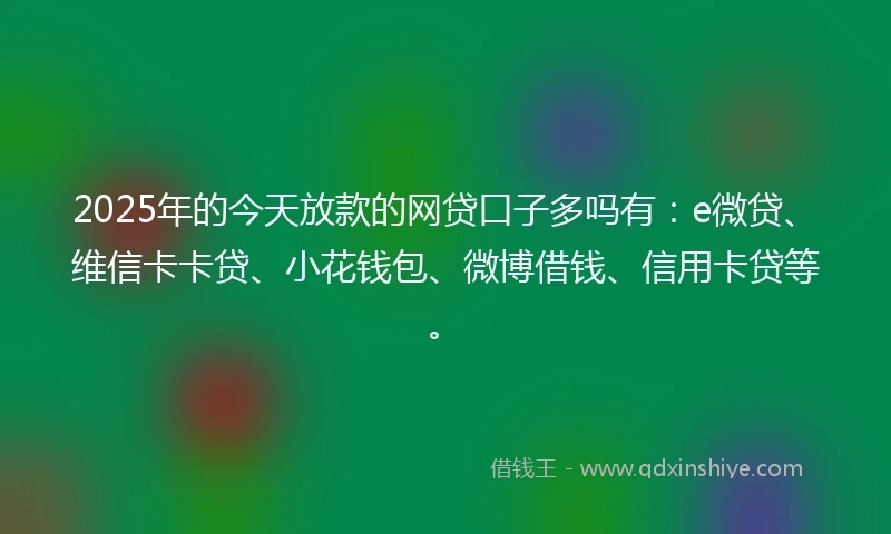 2025年的今天放款的网贷口子多吗有：e微贷、维信卡卡贷、小花钱包、微博借钱、信用卡贷等。