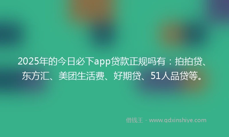 2025年的今日必下app贷款正规吗有：拍拍贷、东方汇、美团生活费、好期贷、51人品贷等。