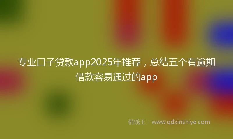 专业口子贷款app2025年推荐，总结五个有逾期借款容易通过的app