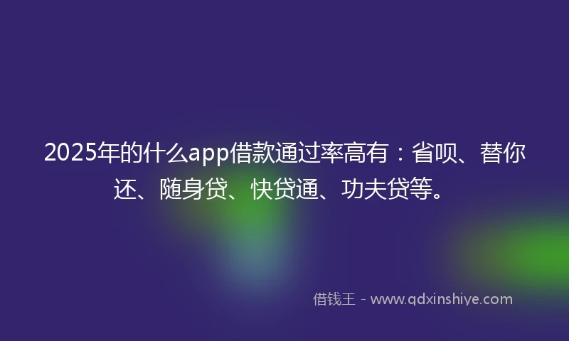 2025年的什么app借款通过率高有：省呗、替你还、随身贷、快贷通、功夫贷等。