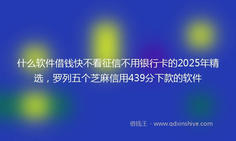 什么软件借钱快不看征信不用银行卡的2025年精选，罗列五个芝麻信用439分下款的软件