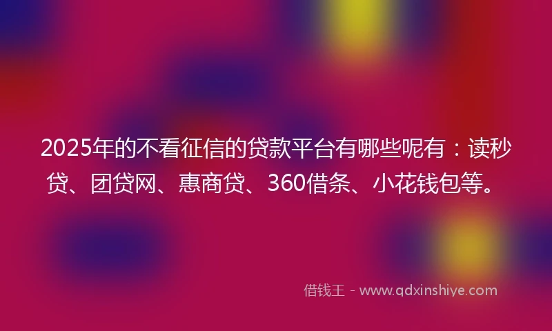 2025年的不看征信的贷款平台有哪些呢有：读秒贷、团贷网、惠商贷、360借条、小花钱包等。