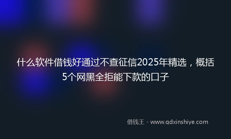 什么软件借钱好通过不查征信2025年精选，概括5个网黑全拒能下款的口子