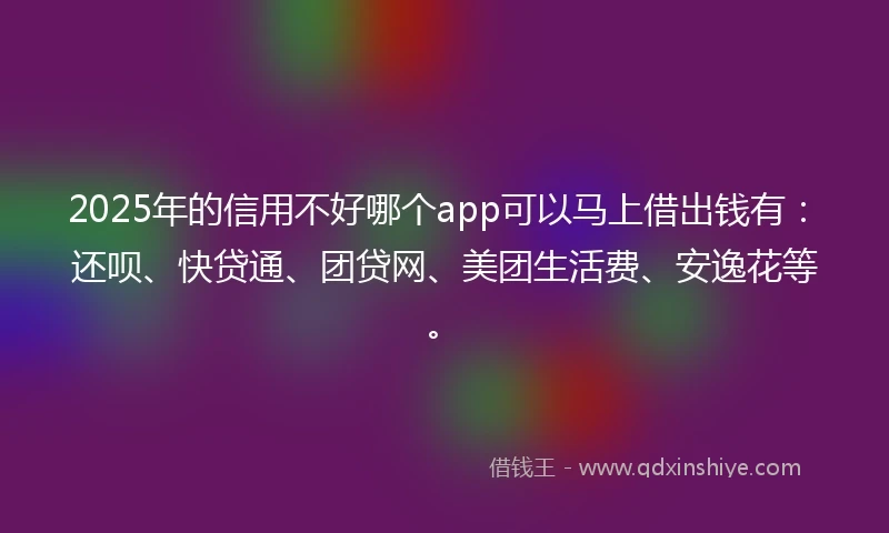2025年的信用不好哪个app可以马上借出钱有：还呗、快贷通、团贷网、美团生活费、安逸花等。
