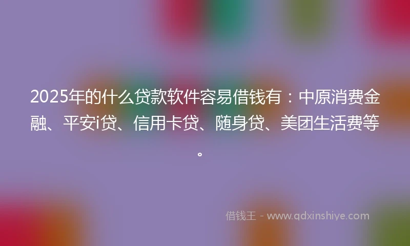 2025年的什么贷款软件容易借钱有：中原消费金融、平安i贷、信用卡贷、随身贷、美团生活费等。